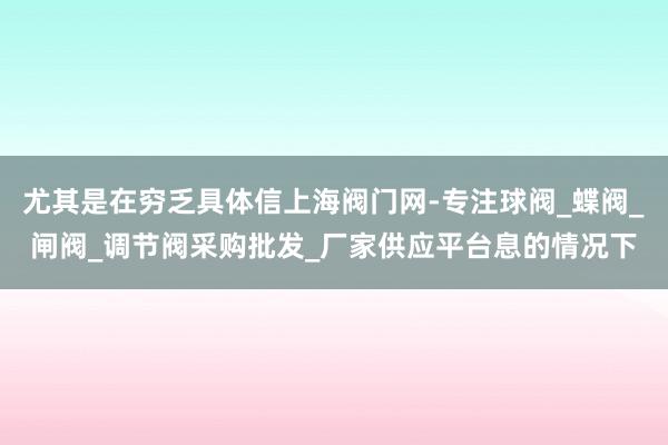 尤其是在穷乏具体信上海阀门网-专注球阀_蝶阀_闸阀_调节阀采购批发_厂家供应平台息的情况下